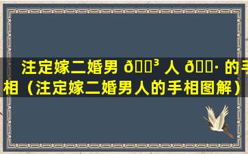 注定嫁二婚男 🐳 人 🌷 的手相（注定嫁二婚男人的手相图解）